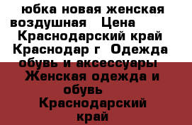 юбка новая женская воздушная › Цена ­ 500 - Краснодарский край, Краснодар г. Одежда, обувь и аксессуары » Женская одежда и обувь   . Краснодарский край